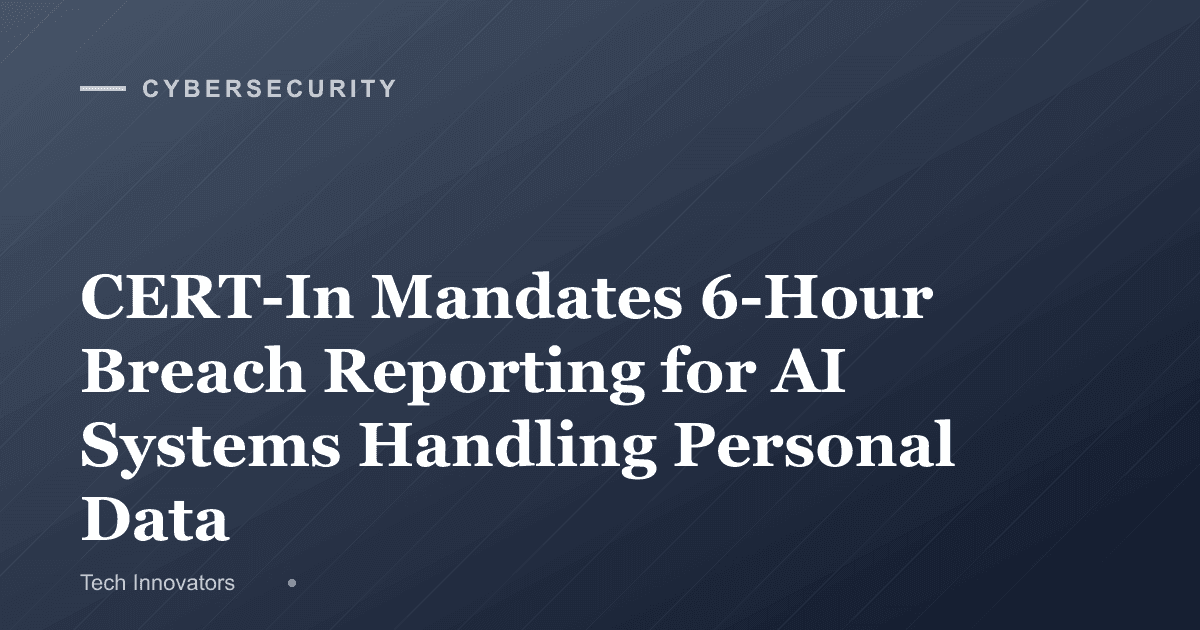 CERT-In Mandates 6-Hour Breach Reporting for AI Systems Handling Personal Data