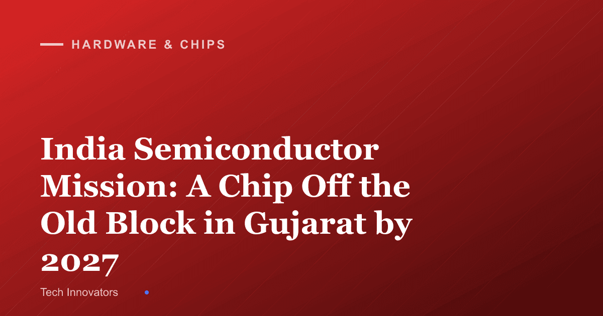 India Semiconductor Mission: A Chip Off the Old Block in Gujarat by 2027