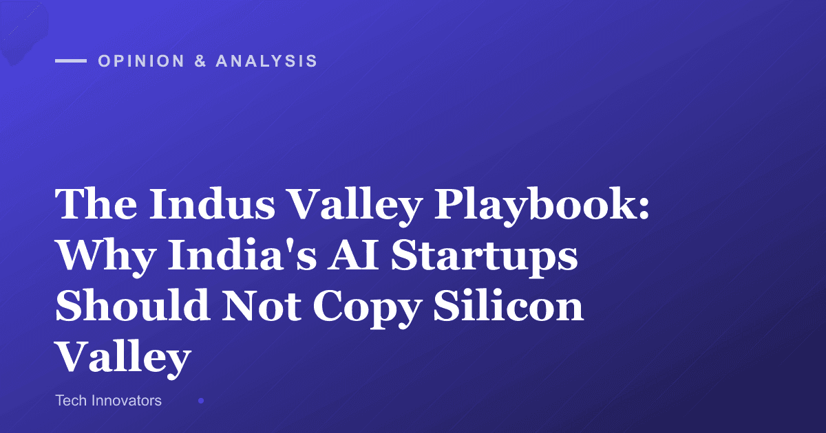 The Indus Valley Playbook: Why India's AI Startups Should Not Copy Silicon Valley