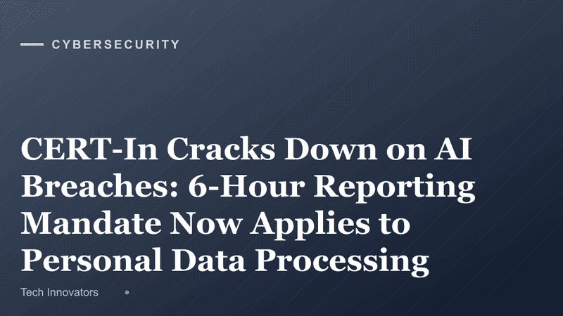 CERT-In Cracks Down on AI Breaches: 6-Hour Reporting Mandate Now Applies to Personal Data Processing AI Systems